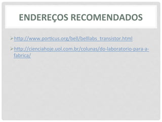 ENDEREÇOS	
  RECOMENDADOS	
  
Ø h6p://www.por>cus.org/bell/belllabs_transistor.html	
  
Ø h6p://cienciahoje.uol.com.br/colunas/do-­‐laboratorio-­‐para-­‐a-­‐
  fabrica/	
  
 