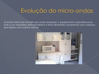 Já então fabricado também por outras empresas, o equipamento assemelhava-se
mais a um verdadeiro eletrodoméstico e tinha dimensões compatíveis com o espaço
que dispõe uma cozinha normal.
 