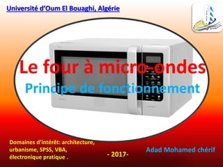 Le four à micro-ondes
Principe de fonctionnement
Université d’Oum El Bouaghi, Algérie
Domaines d’intérêt: architecture,
urbanisme, SPSS, VBA,
électronique pratique .
Adad Mohamed chérif
- 2017-
 