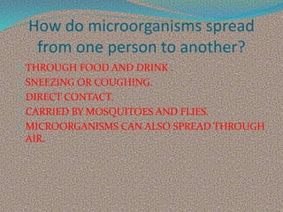 How do microorganisms spread
from one person to another?
THROUGH FOOD AND DRINK .
SNEEZING OR COUGHING.
DIRECT CONTACT.
CARRIED BY MOSQUITOES AND FLIES.
MICROORGANISMS CAN ALSO SPREAD THROUGH
AIR.
 