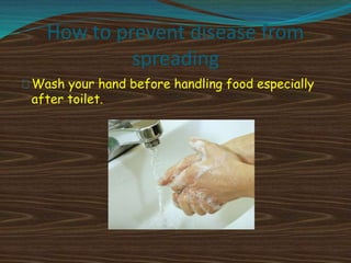 How to prevent disease from
spreading
Wash your hand before handling food especially
after toilet.
 