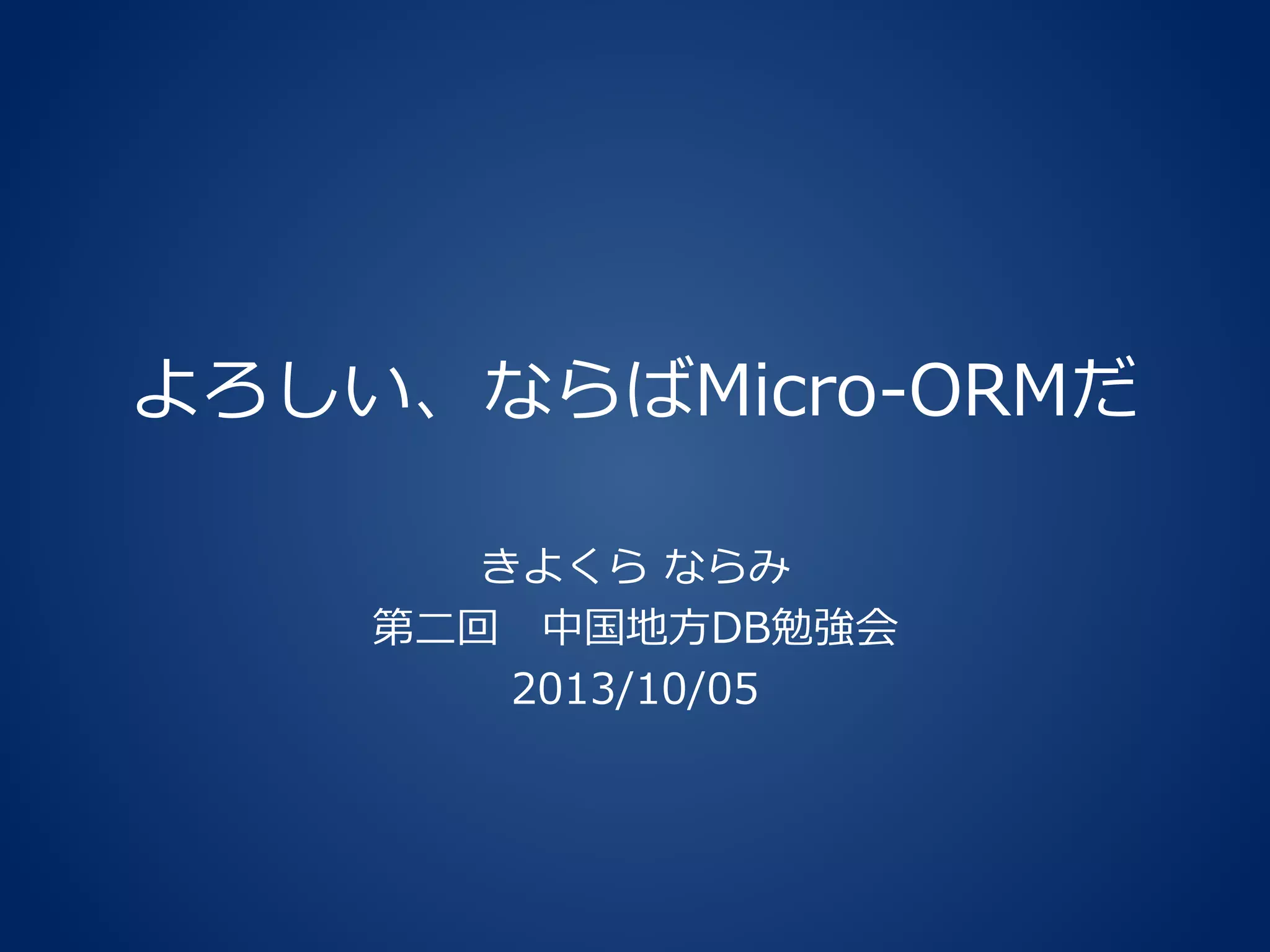 よろしい、ならばMicro-ORMだ
きよくら ならみ
第二回 中国地方DB勉強会
2013/10/05
 