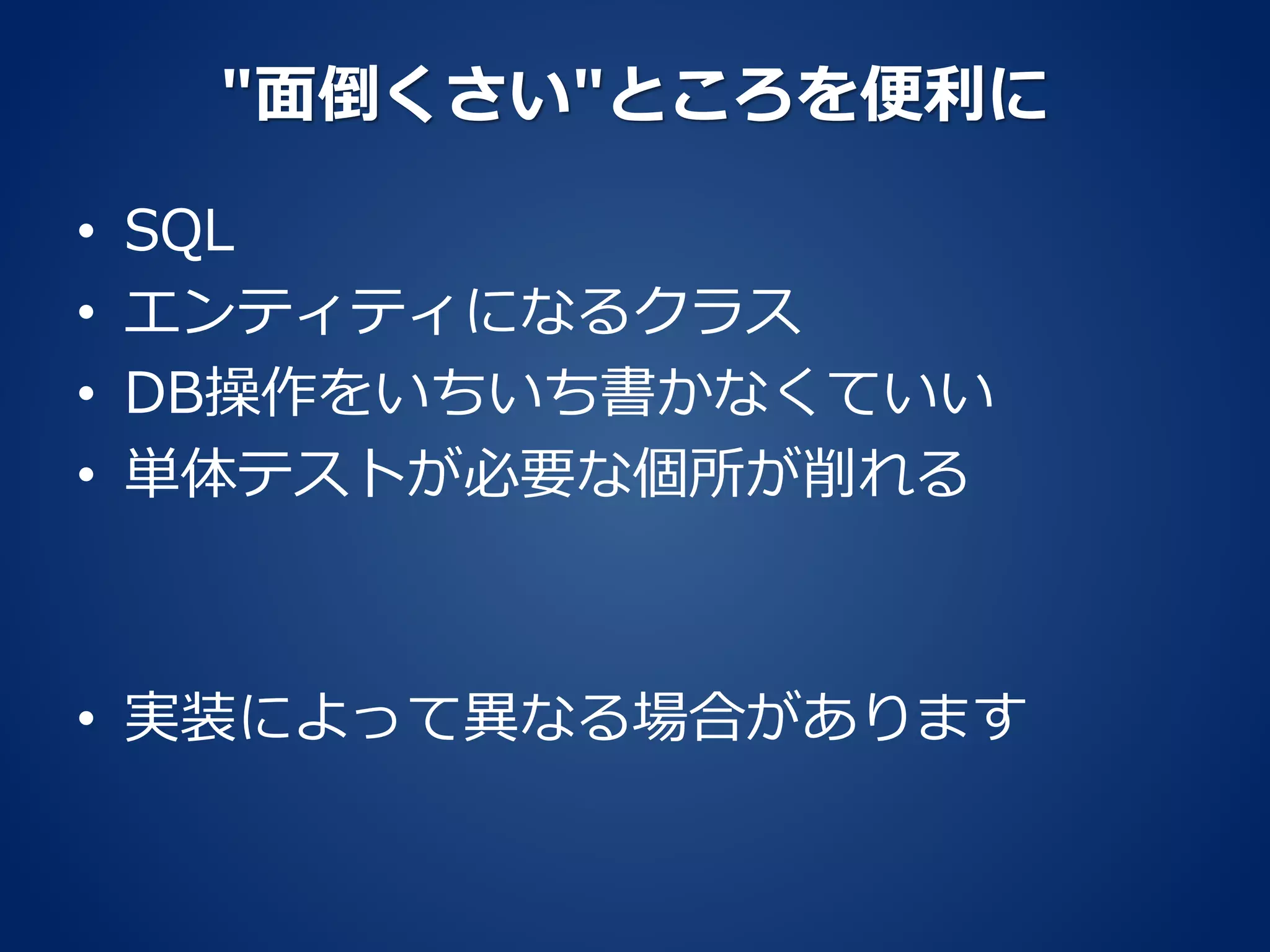 "面倒くさい"ところを便利に
• SQL
• エンティティになるクラス
• DB操作をいちいち書かなくていい
• 単体テストが必要な個所が削れる
• 実装によって異なる場合があります
 
