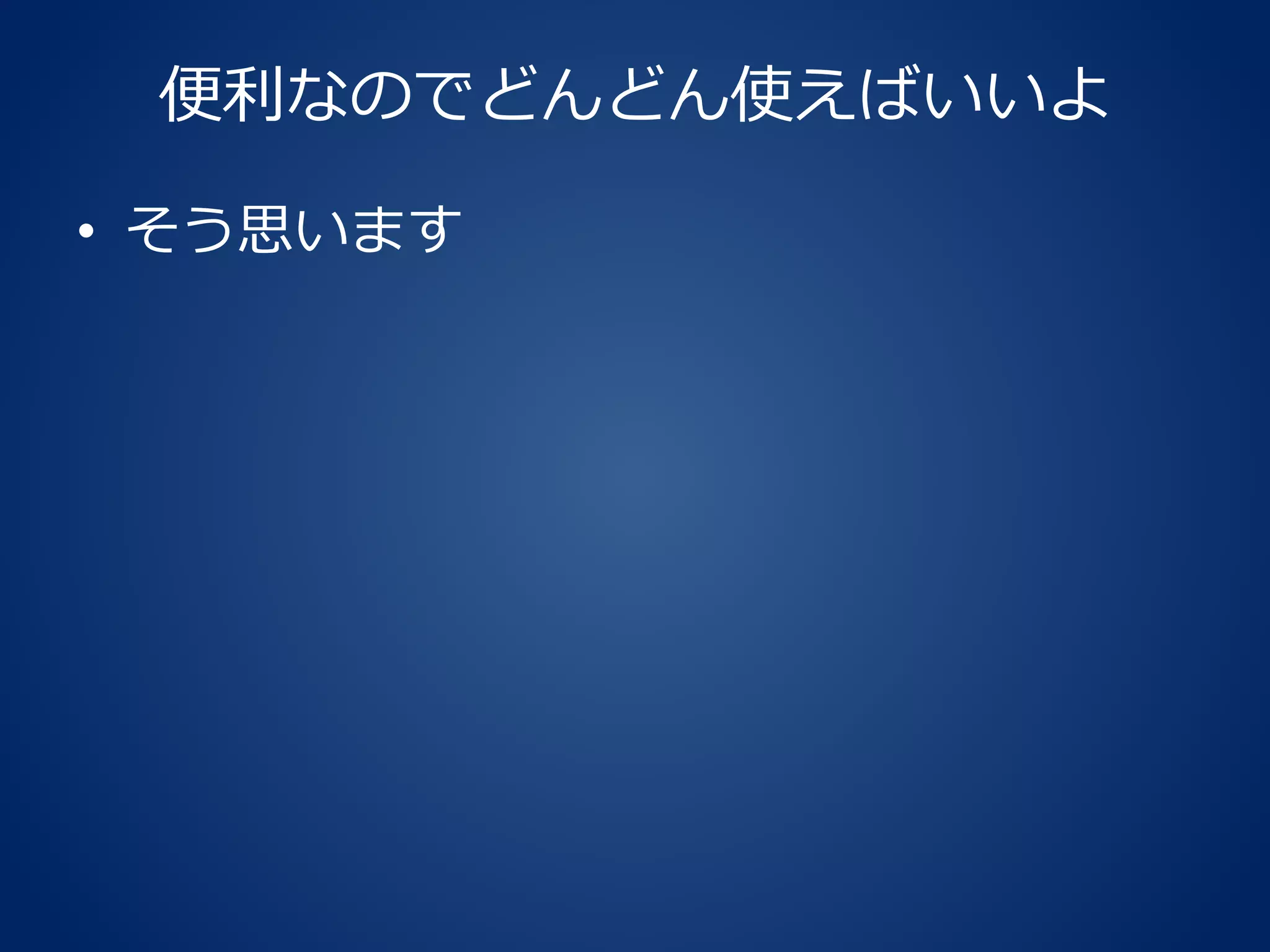 便利なのでどんどん使えばいいよ
• そう思います
 