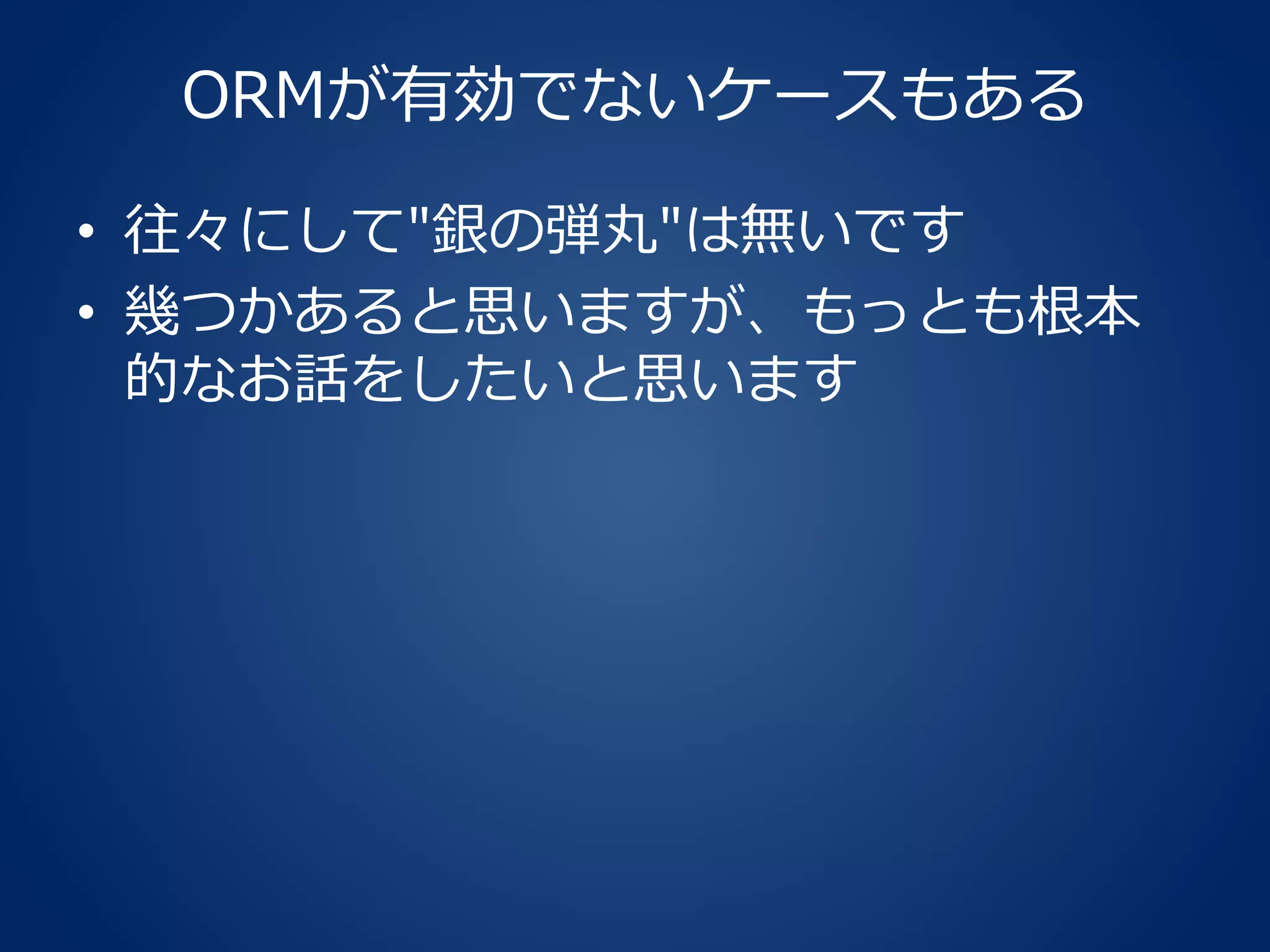ORMが有効でないケースもある
• 往々にして"銀の弾丸"は無いです
• 幾つかあると思いますが、もっとも根本
的なお話をしたいと思います
 
