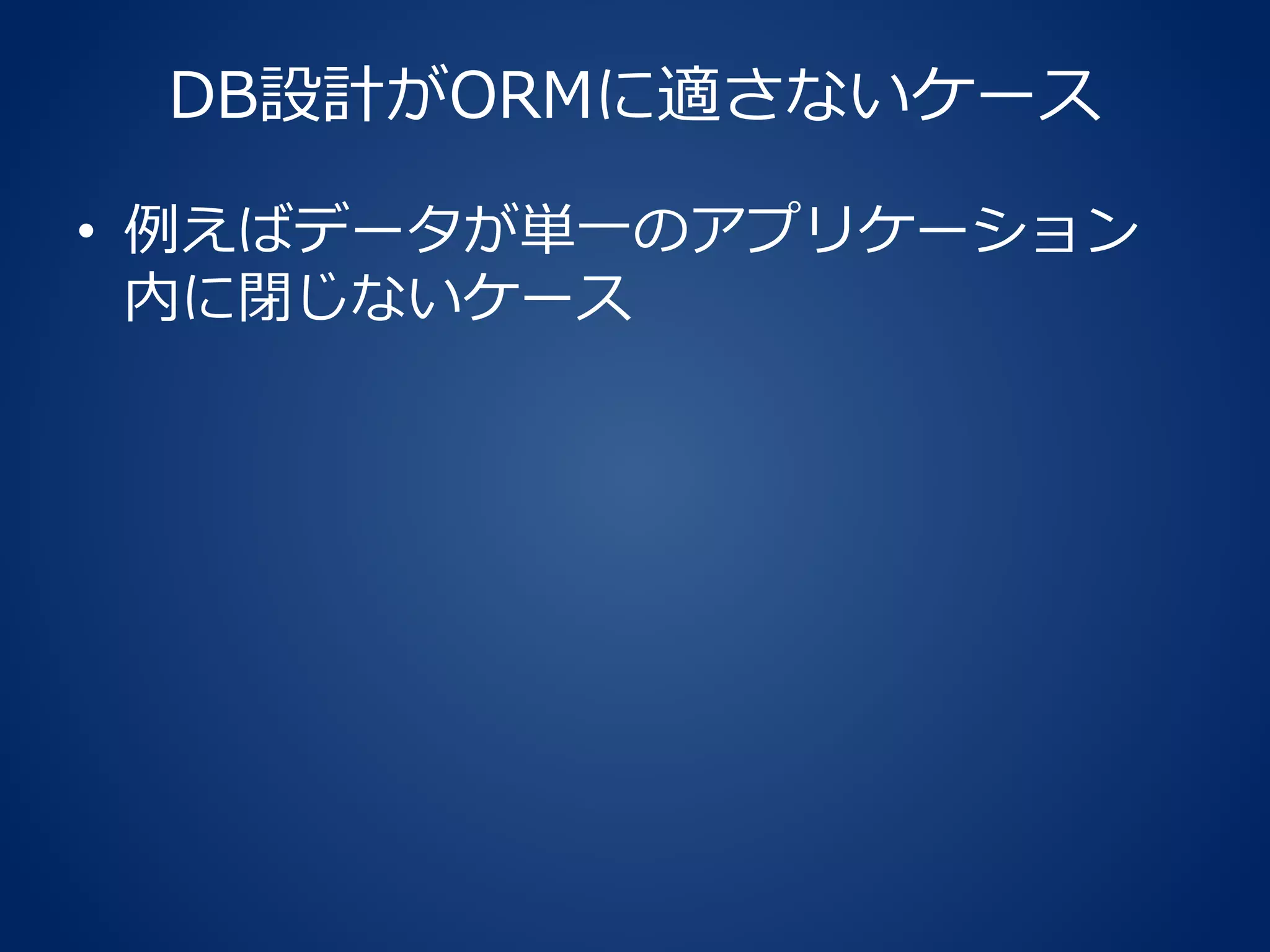 DB設計がORMに適さないケース
• 例えばデータが単一のアプリケーション
内に閉じないケース
 