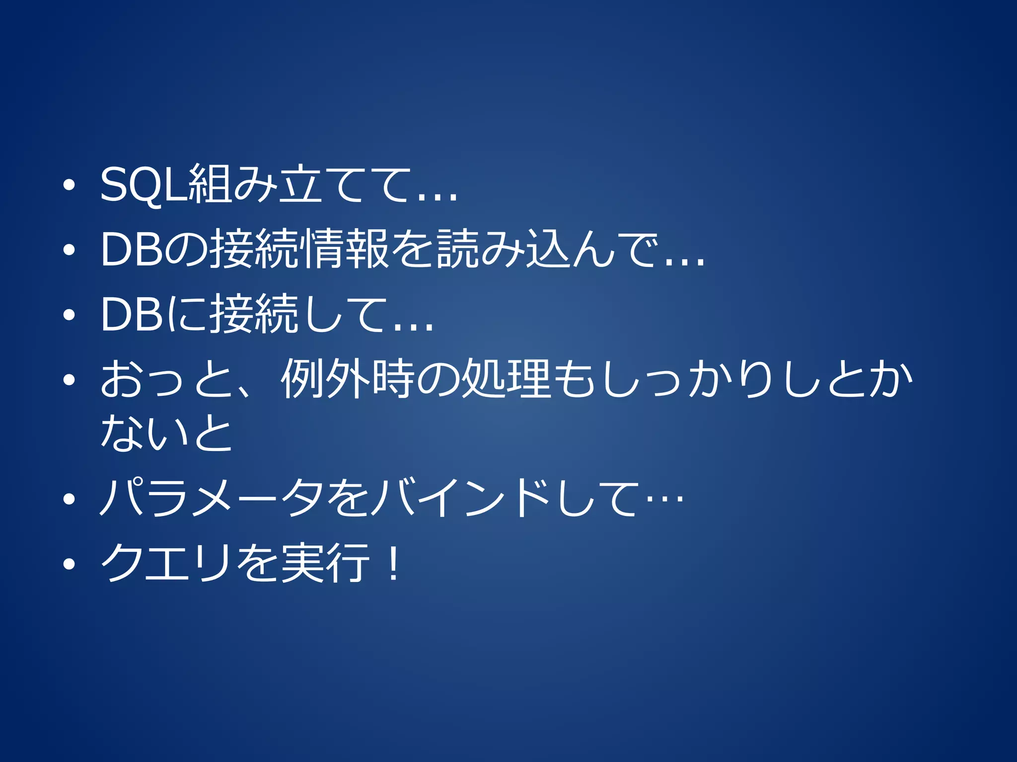 • SQL組み立てて...
• DBの接続情報を読み込んで...
• DBに接続して...
• おっと、例外時の処理もしっかりしとか
ないと
• パラメータをバインドして…
• クエリを実行！
 