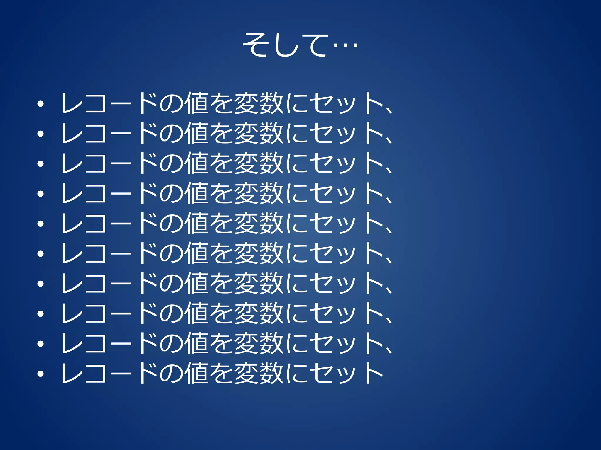 そして…
• レコードの値を変数にセット、
• レコードの値を変数にセット、
• レコードの値を変数にセット、
• レコードの値を変数にセット、
• レコードの値を変数にセット、
• レコードの値を変数にセット、
• レコードの値を変数にセット、
• レコードの値を変数にセット、
• レコードの値を変数にセット、
• レコードの値を変数にセット
 