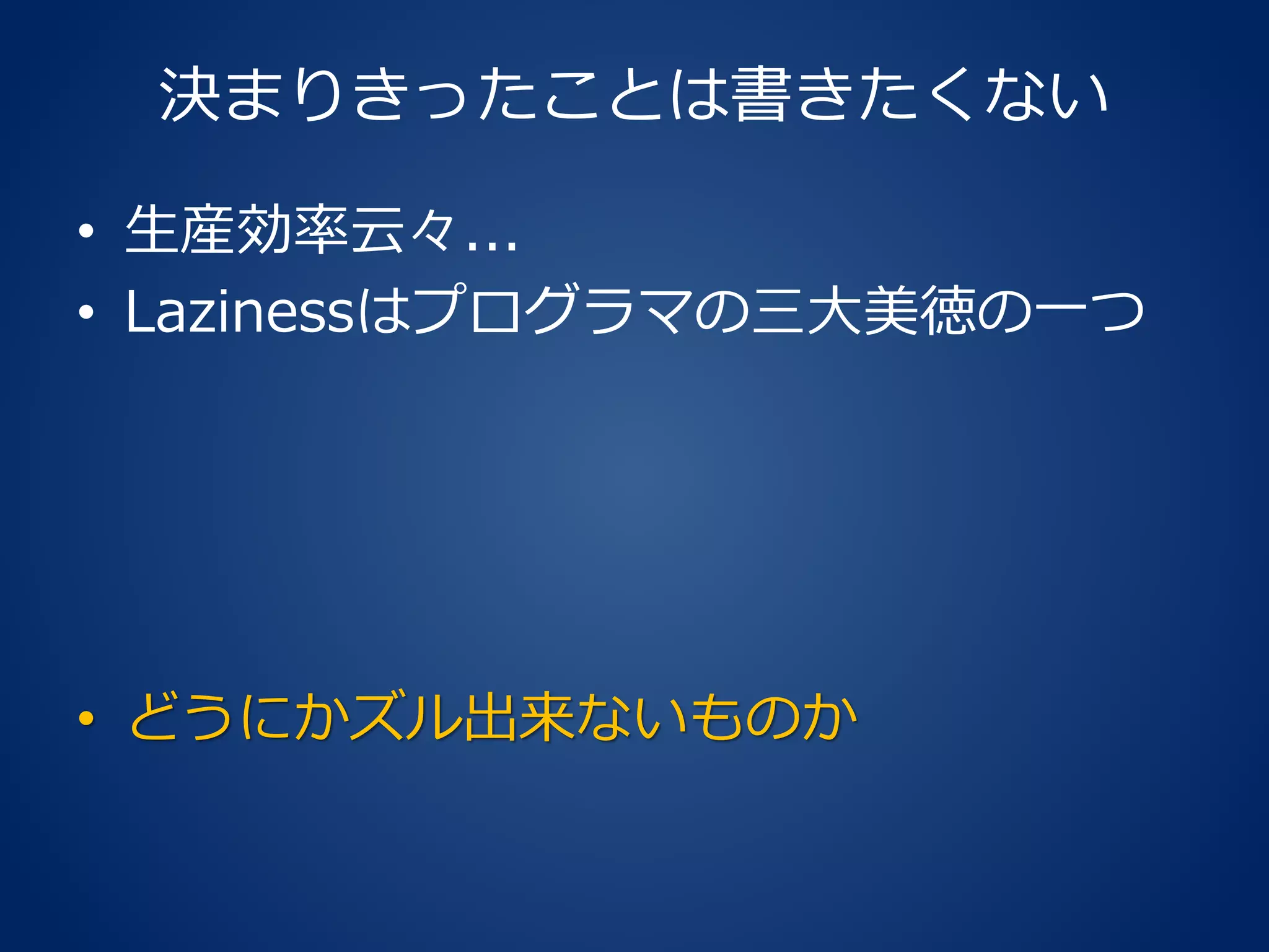 決まりきったことは書きたくない
• 生産効率云々...
• Lazinessはプログラマの三大美徳の一つ
• どうにかズル出来ないものか
 