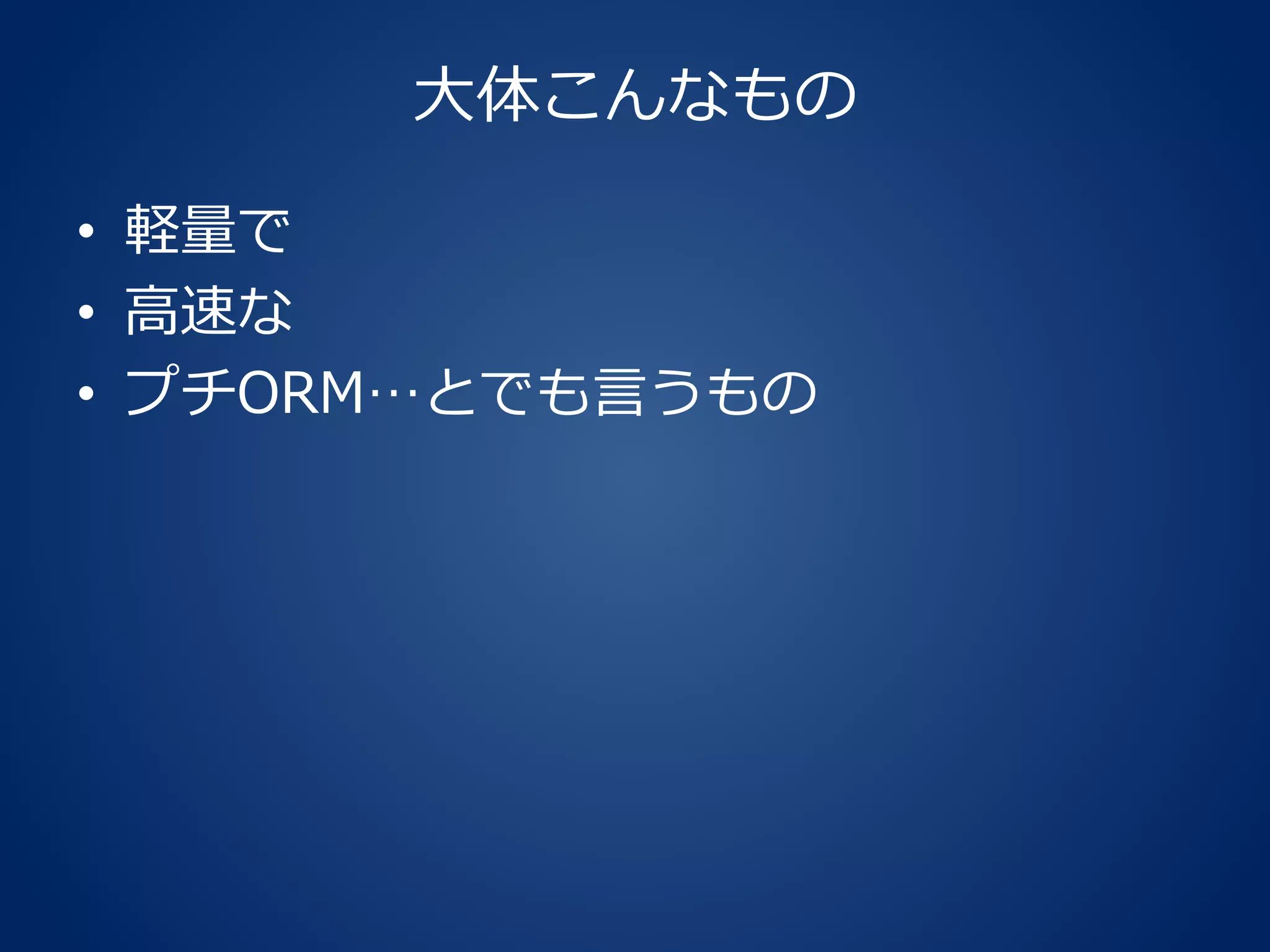 大体こんなもの
• 軽量で
• 高速な
• プチORM…とでも言うもの
 