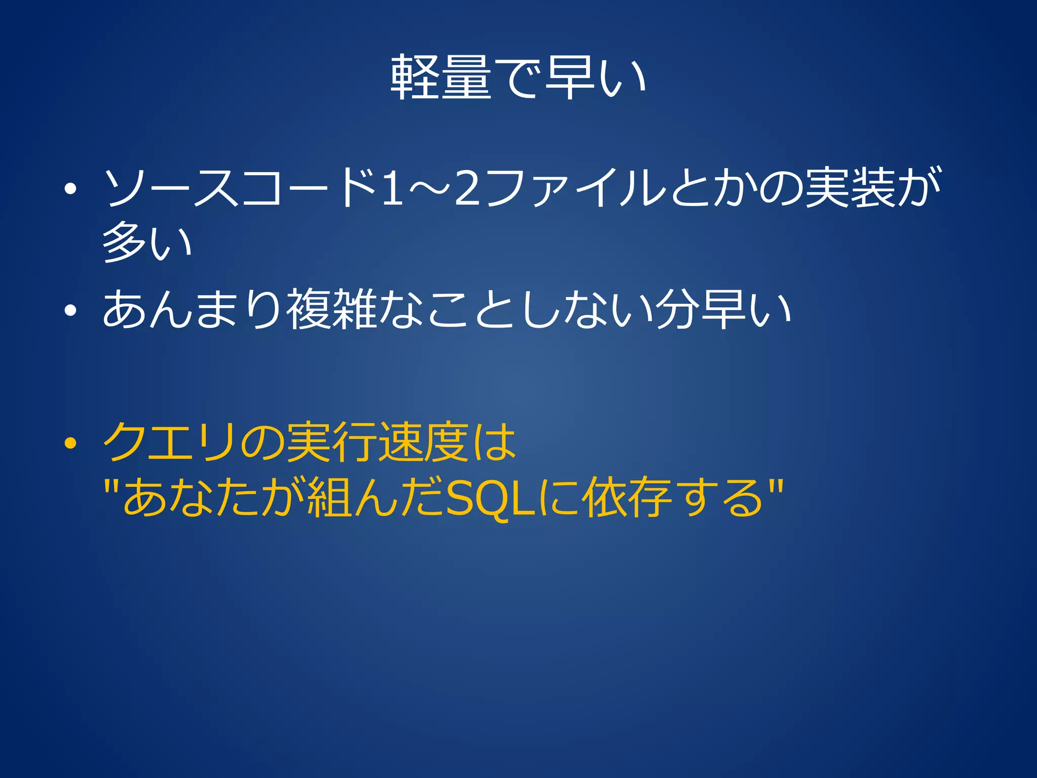 軽量で早い
• ソースコード1～2ファイルとかの実装が
多い
• あんまり複雑なことしない分早い
• クエリの実行速度は
"あなたが組んだSQLに依存する"
 