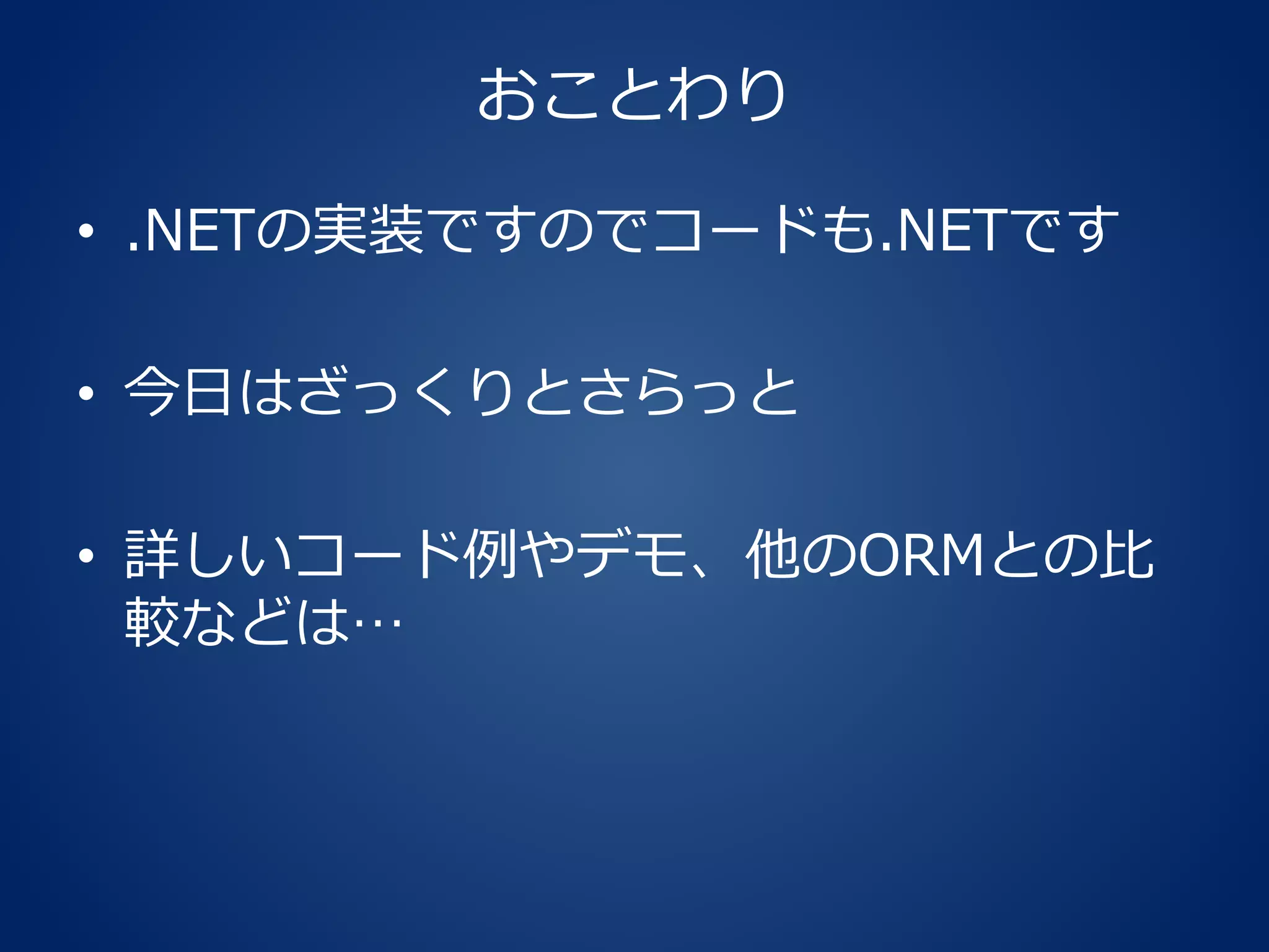 おことわり
• .NETの実装ですのでコードも.NETです
• 今日はざっくりとさらっと
• 詳しいコード例やデモ、他のORMとの比
較などは…
 