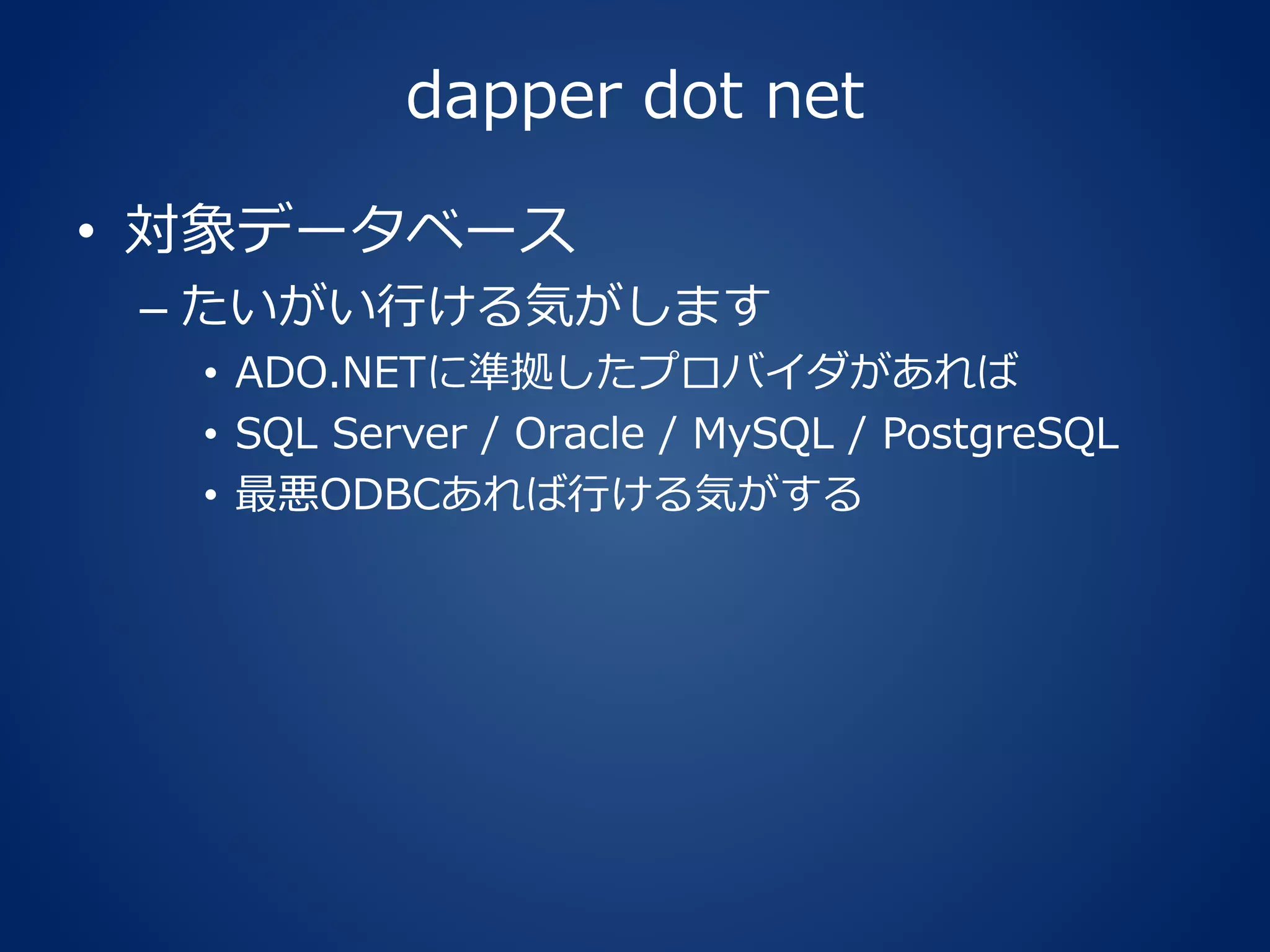 dapper dot net
• 対象データベース
– たいがい行ける気がします
• ADO.NETに準拠したプロバイダがあれば
• SQL Server / Oracle / MySQL / PostgreSQL
• 最悪ODBCあれば行ける気がする
 