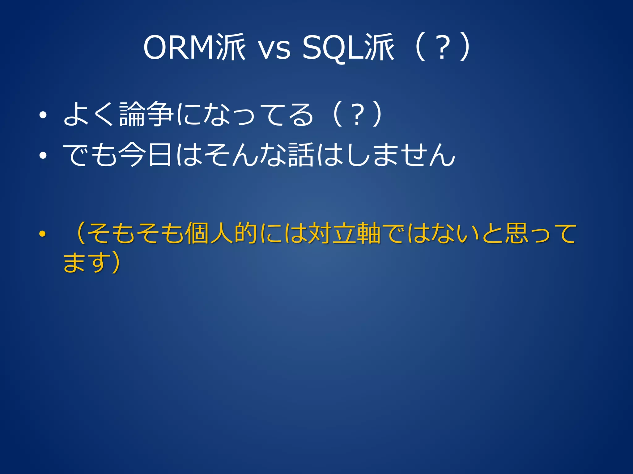 ORM派 vs SQL派（？）
• よく論争になってる（？）
• でも今日はそんな話はしません
• （そもそも個人的には対立軸ではないと思って
ます）
 