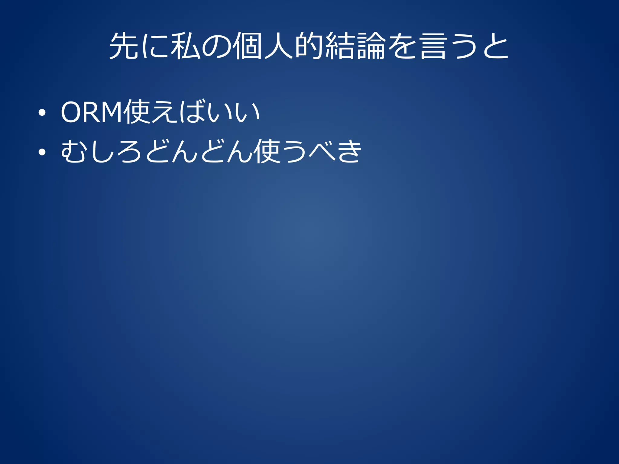 先に私の個人的結論を言うと
• ORM使えばいい
• むしろどんどん使うべき
 