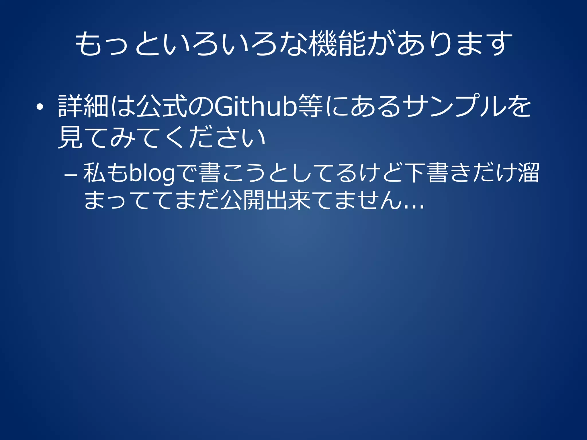 もっといろいろな機能があります
• 詳細は公式のGithub等にあるサンプルを
見てみてください
– 私もblogで書こうとしてるけど下書きだけ溜
まっててまだ公開出来てません...
 