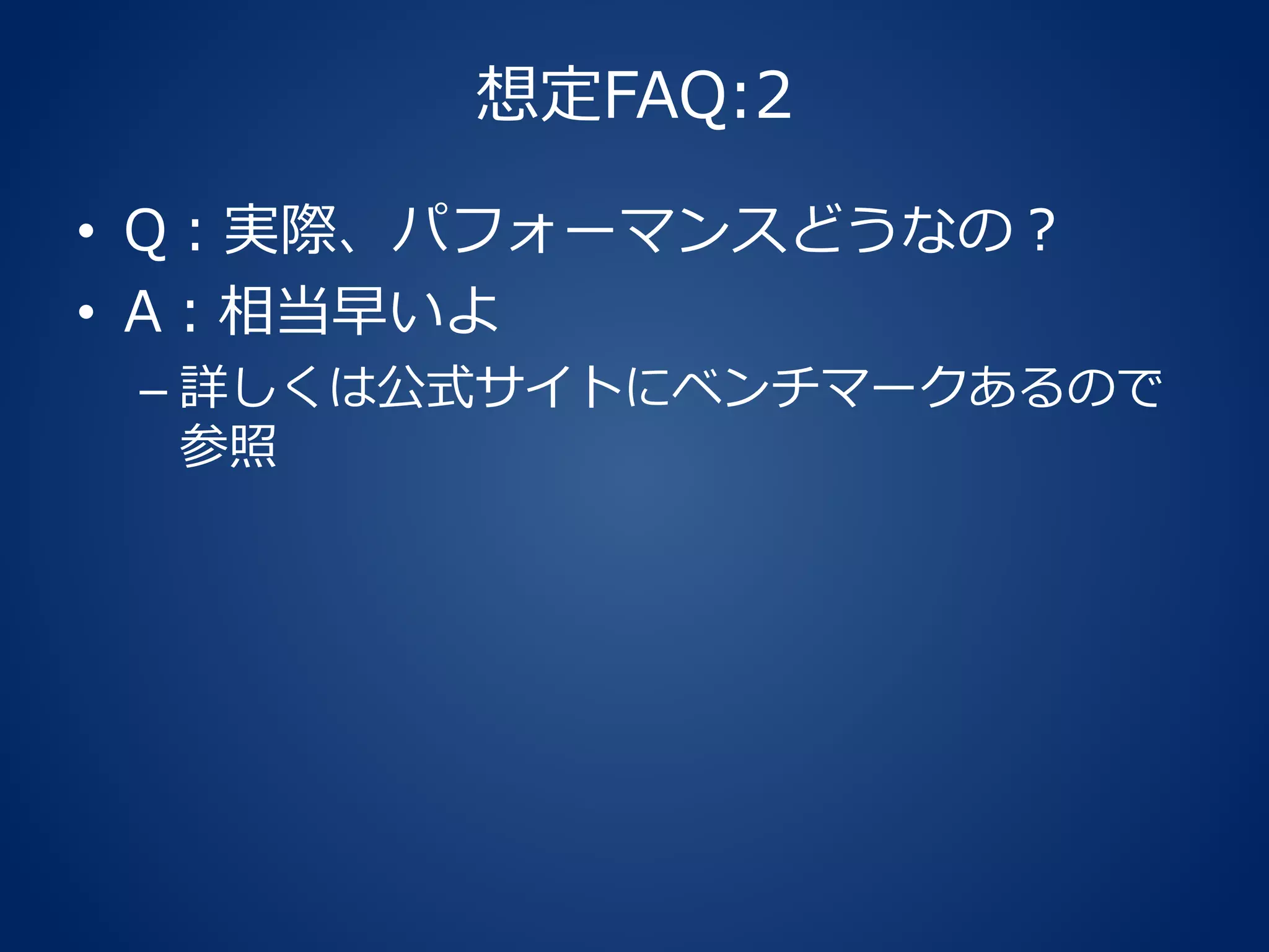 想定FAQ:2
• Q：実際、パフォーマンスどうなの？
• A：相当早いよ
– 詳しくは公式サイトにベンチマークあるので
参照
 