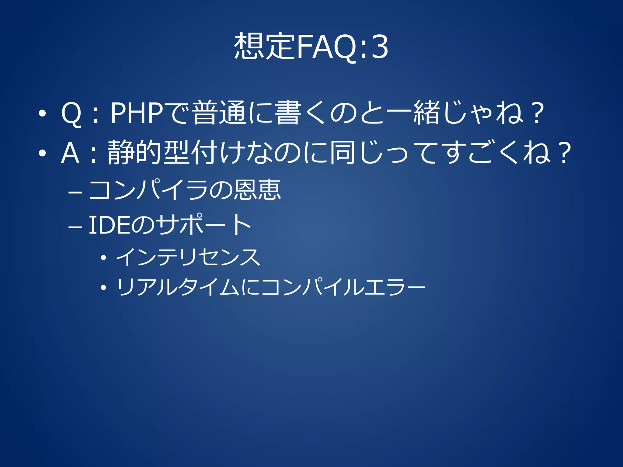 想定FAQ:3
• Q：PHPで普通に書くのと一緒じゃね？
• A：静的型付けなのに同じってすごくね？
– コンパイラの恩恵
– IDEのサポート
• インテリセンス
• リアルタイムにコンパイルエラー
 