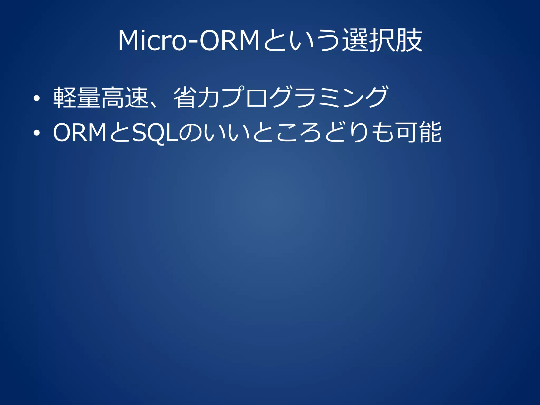 Micro-ORMという選択肢
• 軽量高速、省力プログラミング
• ORMとSQLのいいところどりも可能
 