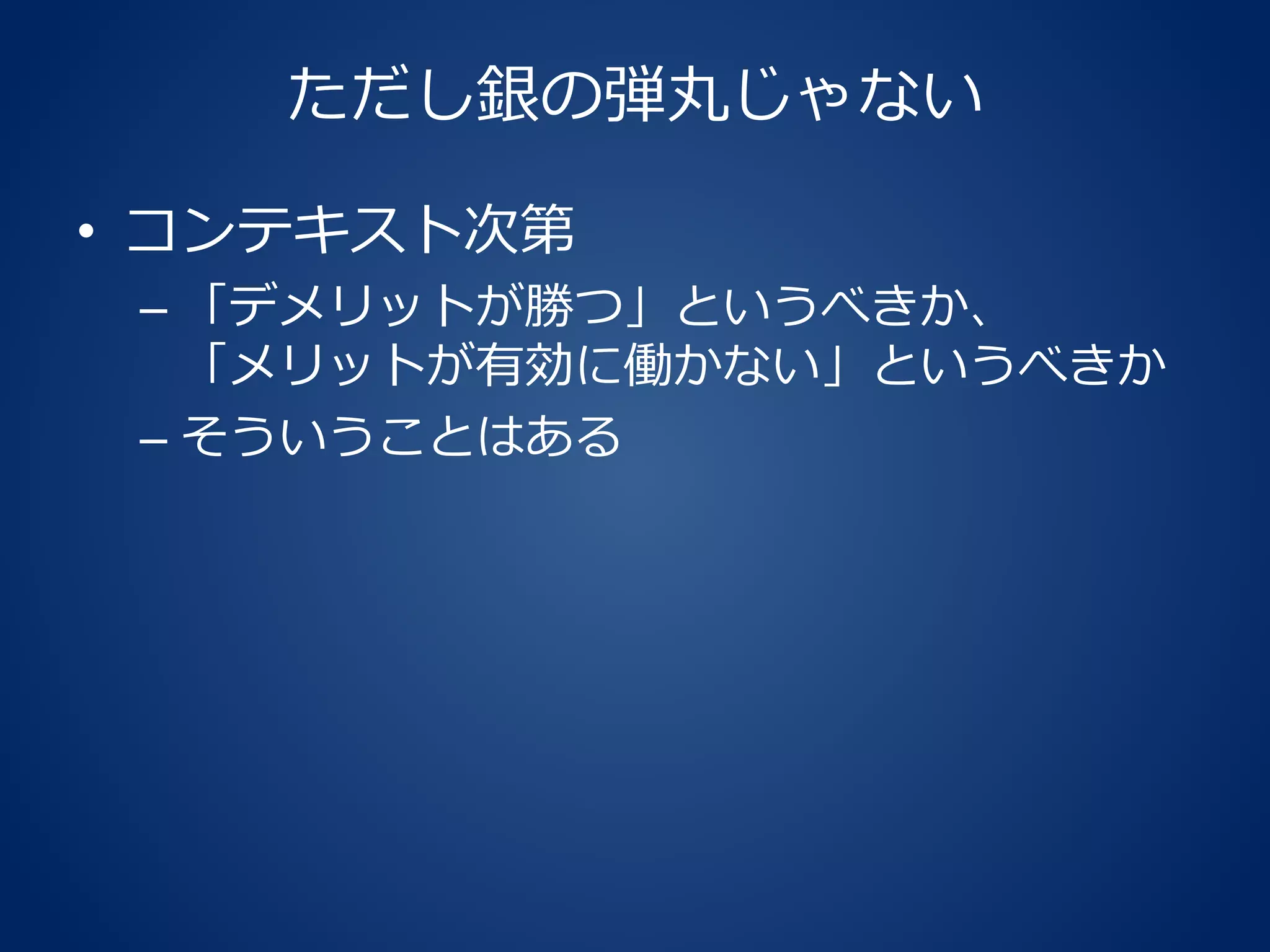 ただし銀の弾丸じゃない
• コンテキスト次第
– 「デメリットが勝つ」というべきか、
「メリットが有効に働かない」というべきか
– そういうことはある
 