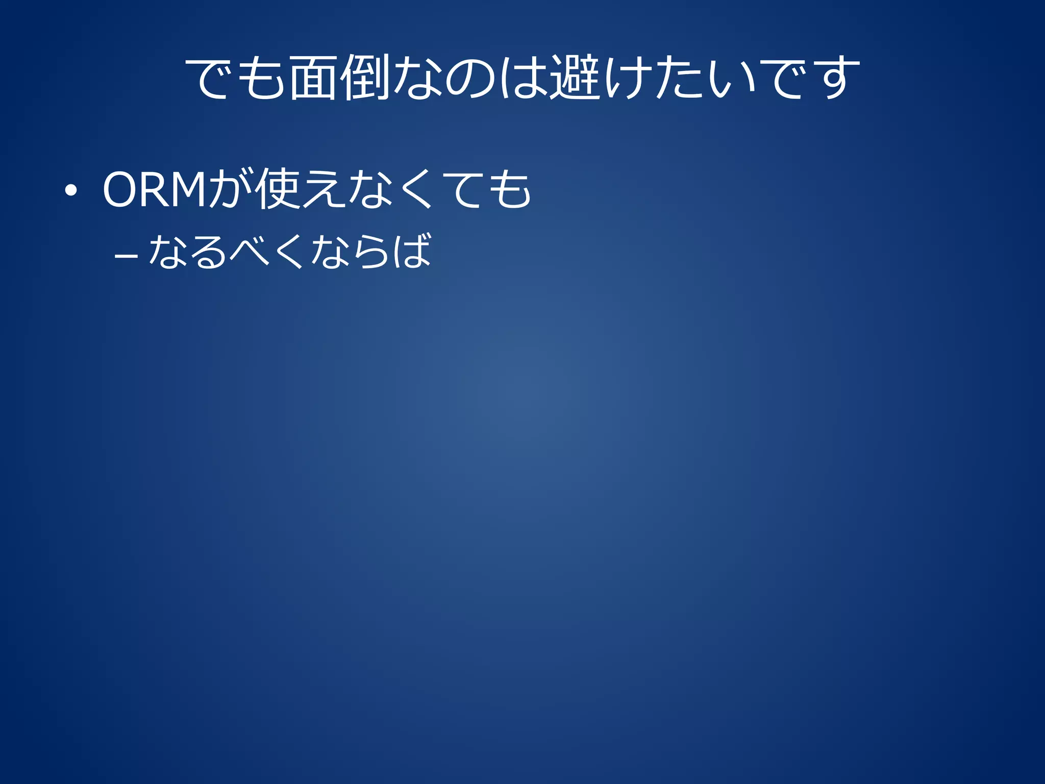 でも面倒なのは避けたいです
• ORMが使えなくても
– なるべくならば
 