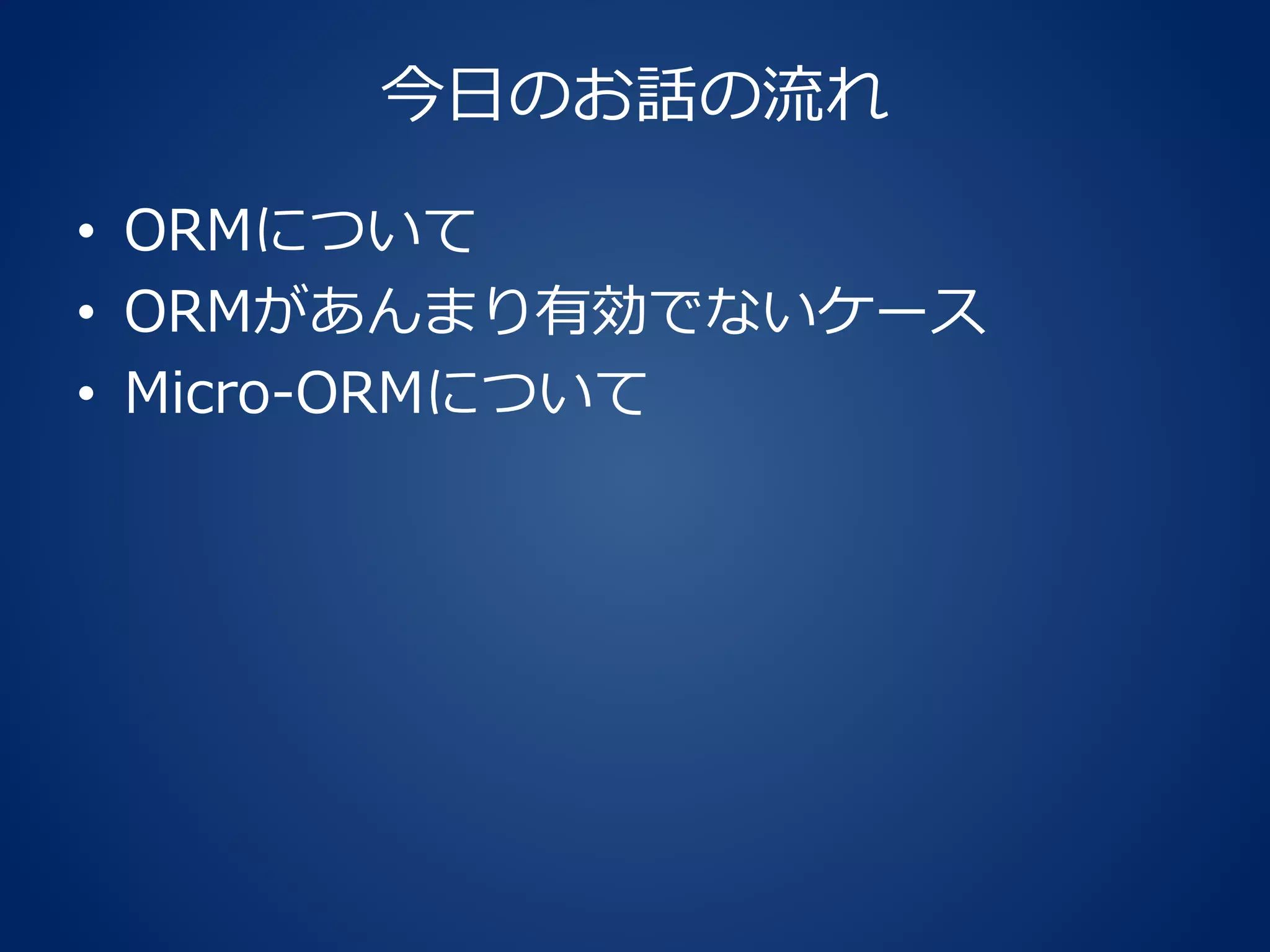 今日のお話の流れ
• ORMについて
• ORMがあんまり有効でないケース
• Micro-ORMについて
 