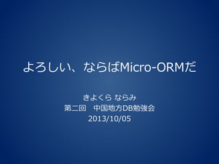 よろしい、ならばMicro-ORMだ
きよくら ならみ
第二回 中国地方DB勉強会
2013/10/05
 