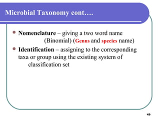 Microbial Taxonomy cont….
 Nomenclature

– giving a two word name
(Binomial) (Genus and species name)
 Identification – assigning to the corresponding
taxa or group using the existing system of
classification set

49

 