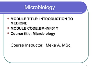 Microbiology
 MODULE

TITLE: INTRODUCTION TO
MEDICNE
 MODULE CODE:BM-IM401/1
 Course title: Microbiology

Course Instructor: Meka A. MSc.

1

 