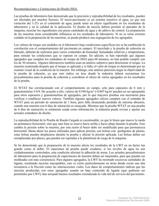 Recomendaciones y Limitaciones de Diseño ISSA.

Las pruebas de laboratorio han demostrado que la precisión y reproducibilidad de los resultados, pueden
ser afectadas por muchos factores. El micro-pavimento es un sistema sensitivo al agua, ya que una
variación del 1-2% en el contenido de agua, puede tener un efecto significante en los resultados de
laboratorio y en la calidad de la aplicación. El diseño de mezcla deberá permitir al operador de la
maquina, mezclar los ingredientes con pocas cantidades de agua y de aditivo de control. La preparación
de las muestras tiene considerable influencia en los resultados de laboratorio. Si no se toma extremo
cuidado en la preparación de las muestras, se puede producir una segregación de los agregados.

Los valores de torque son medidos en el laboratorio bajo condiciones específicas (no se ha establecido la
correlación con el comportamiento del pavimento en campo). El mezclado y la prueba de cohesión en
húmedo, deberán de realizarse para varios contenidos de humedad, humedades relativas y temperaturas,
para simular las condiciones que se esperan en campo. En adición, se han reportado que algunos
agregados que cumplen los estándares de torque de ISSA para 60 minutos, no han podido cumplir con
los de 30 minutos. Algunos laboratorios también usan un análisis subjetivo para determinar el torque. La
muestra examinada después que el torque es aplicado y si falla, el valor de torque es determinado por un
examen visual de la condición de la muestra. Sin embargo, este análisis pareciera negar la objetividad de
la prueba de cohesión, ya que esto indica un área donde la industria deberá reexaminar los
procedimientos para la prueba de cohesión y considerar el efecto de varios agregados en los resultados
de la prueba.

El WTAT fue correlacionado con el comportamiento en campo, solo para espesores de 6 mm y
granulometrías # 0/4. De acuerdo a ello, valores de 0.540 kg/m² ó 0.807 kg/m² pueden no ser apropiadas
para otros espesores y granulometrías de agregados, por lo que mayores pruebas son necesarias para
verificar o establecer nuevos valores. También algunas agregados calizos cumplen con el estándar de
WTAT para un periodo de saturación de 1 hora, pero falla alcanzando perdidas de máxima abrasión,
cuando una muestra con 6 días de saturación es ensayada. Mientras que la prueba WTAT en una prueba
de 6 días de saturación es solamente usada como información, la industria puede revisar y ajustar sus
actuales estándares de diseño.

La reproducibilidad de la Prueba de Rueda Cargada es cuestionable, ya que le brazo que mueve la rueda
no permanece horizontal, sino que mas bien se mueve hacia arriba y hacia abajo durante la prueba. Esto
cambia la presión sobre la muestra, por esta razón el brazo debe ser modificado para que permanezca
horizontal. Hasta ahora los pesos utilizados para aplicar presión, son bolsas con perdigones de plomo,
estas bolsas pueden desplazarse durante la prueba y afectar la presión aplicada. Las bolsas deben ser
reemplazadas por placas, que pueden ser sujetadas a la plataforma de carga de la máquina.

Se ha demostrado que la preparación de la muestra afecta los resultados de la LWT en un factor tan
grande como al doble. El especimen de prueba puede exudarse, si los niveles de agua no son
cuidadosamente controlados, esta condición afectará la adhesión de arena. Los actuales procedimientos
de laboratorio para la preparación de especimenes de muestra deben ser mejorados, para que puedan ser
moldeadas con más consistencia. Para algunos agregados, la LWT ha mostrado excesivas cantidades de
ligante, resultando mezclas inaceptables, esto es cierto particularmente en áreas donde existe una alta
resistencia a la fricción como las intersecciones viales. Los datos de comportamientos indican que las
mezclas producidas con estos agregados usando un bajo contenido de ligante (que pudieran ser
permitidos por LWT), han arrojado buenos resultados extendiendo la vida útil de servicio del pavimento.




                                                   22                                 Publication No. FHWA-SA-94-051
                                                                         Traducción al Español por Ray Saucedo (2004)
 