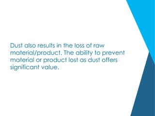 Dust also results in the loss of raw
material/product. The ability to prevent
material or product lost as dust offers
significant value.
 