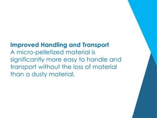 Improved Handling and Transport
A micro-pelletized material is
significantly more easy to handle and
transport without the loss of material
than a dusty material.
 