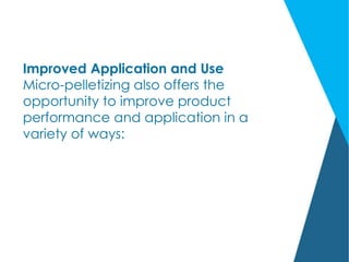Improved Application and Use
Micro-pelletizing also offers the
opportunity to improve product
performance and application in a
variety of ways:
 