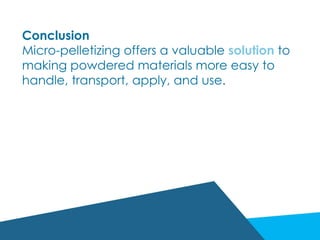 Conclusion
Micro-pelletizing offers a valuable solution to
making powdered materials more easy to
handle, transport, apply, and use.
 