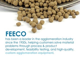 has been a leader in the agglomeration industry
since the 1950s, helping customers solve material
problems through process & product
development, feasibility testing, and high-quality,
custom agglomeration equipment.
FEECO
 
