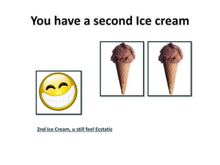 You have a second Ice cream
2nd Ice Cream, u still feel Ecstatic
 