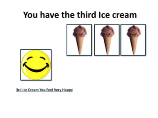 You have the third Ice cream
3rd Ice Cream You Feel Very Happy
 
