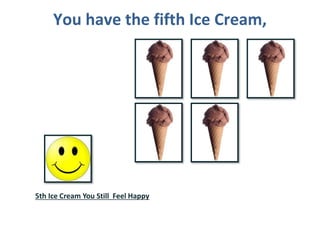 You have the fifth Ice Cream,
5th Ice Cream You Still Feel Happy
 