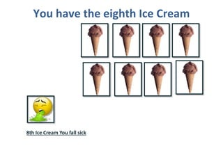 You have the eighth Ice Cream
8th Ice Cream You fall sick
 