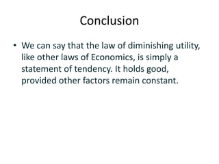 Conclusion
• We can say that the law of diminishing utility,
like other laws of Economics, is simply a
statement of tendency. It holds good,
provided other factors remain constant.
 
