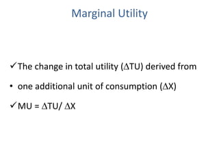 Marginal Utility
The change in total utility (TU) derived from
• one additional unit of consumption (X)
MU = TU/ X
 