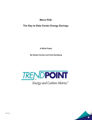 Micro PUE.

             The Key to Data Center Energy Savings.




                            A White Paper


                  By Robert Hunter and Chet Sandberg




Revision 1
 