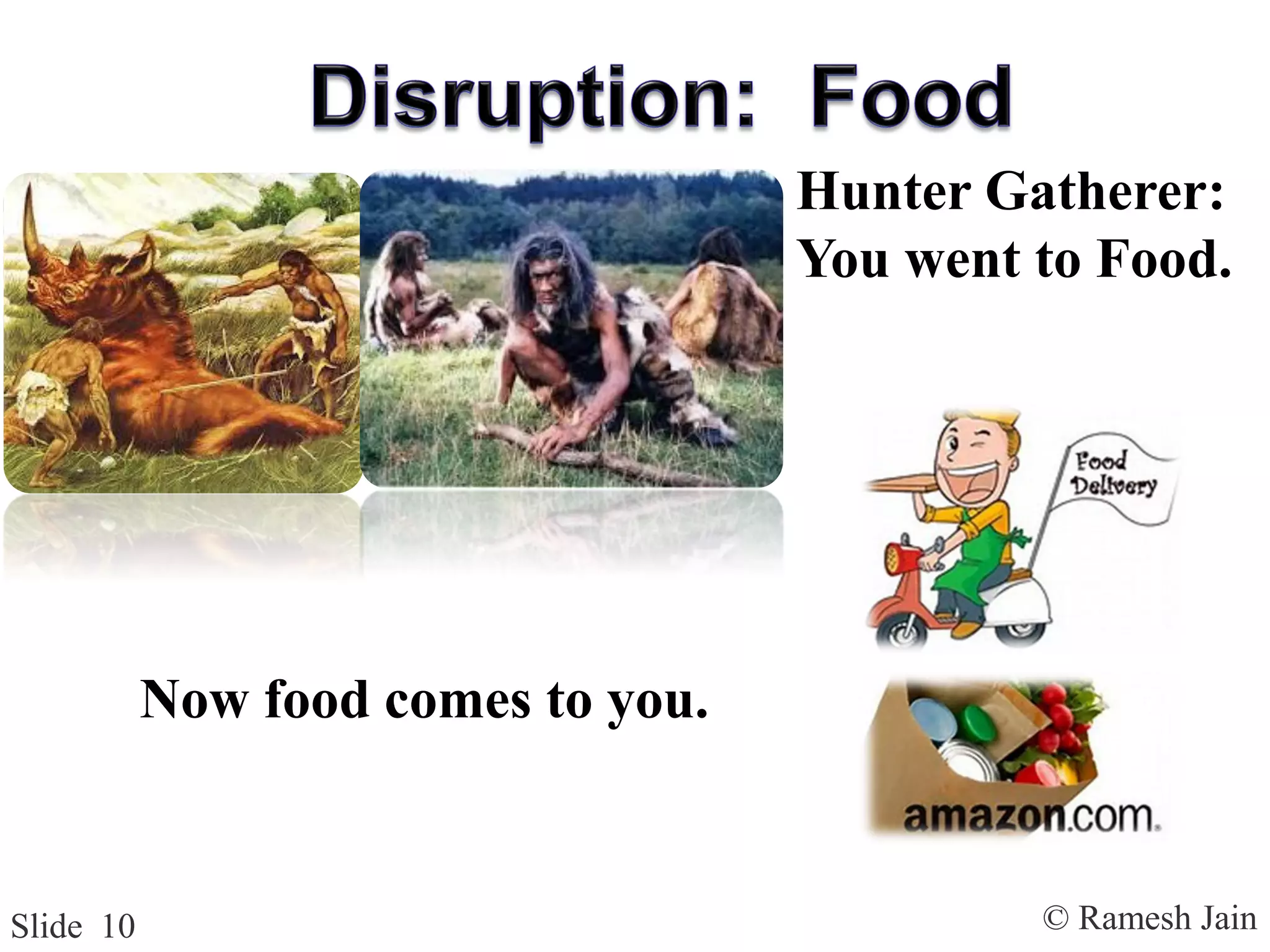 © Ramesh JainSlide 10
Hunter Gatherer:
You went to Food.
Now food comes to you.
 