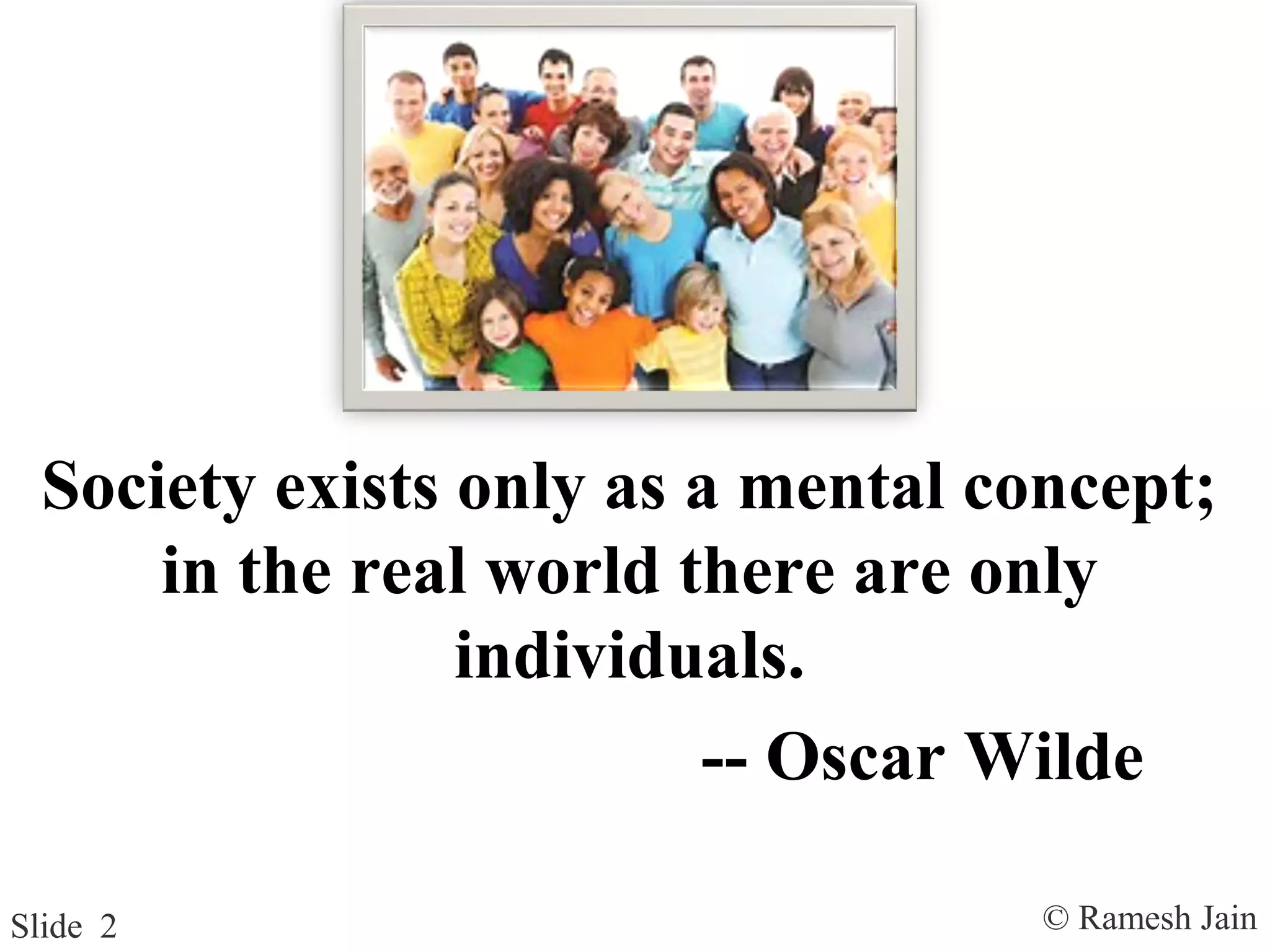 © Ramesh JainSlide 2
Society exists only as a mental concept;
in the real world there are only
individuals.
-- Oscar Wilde
 