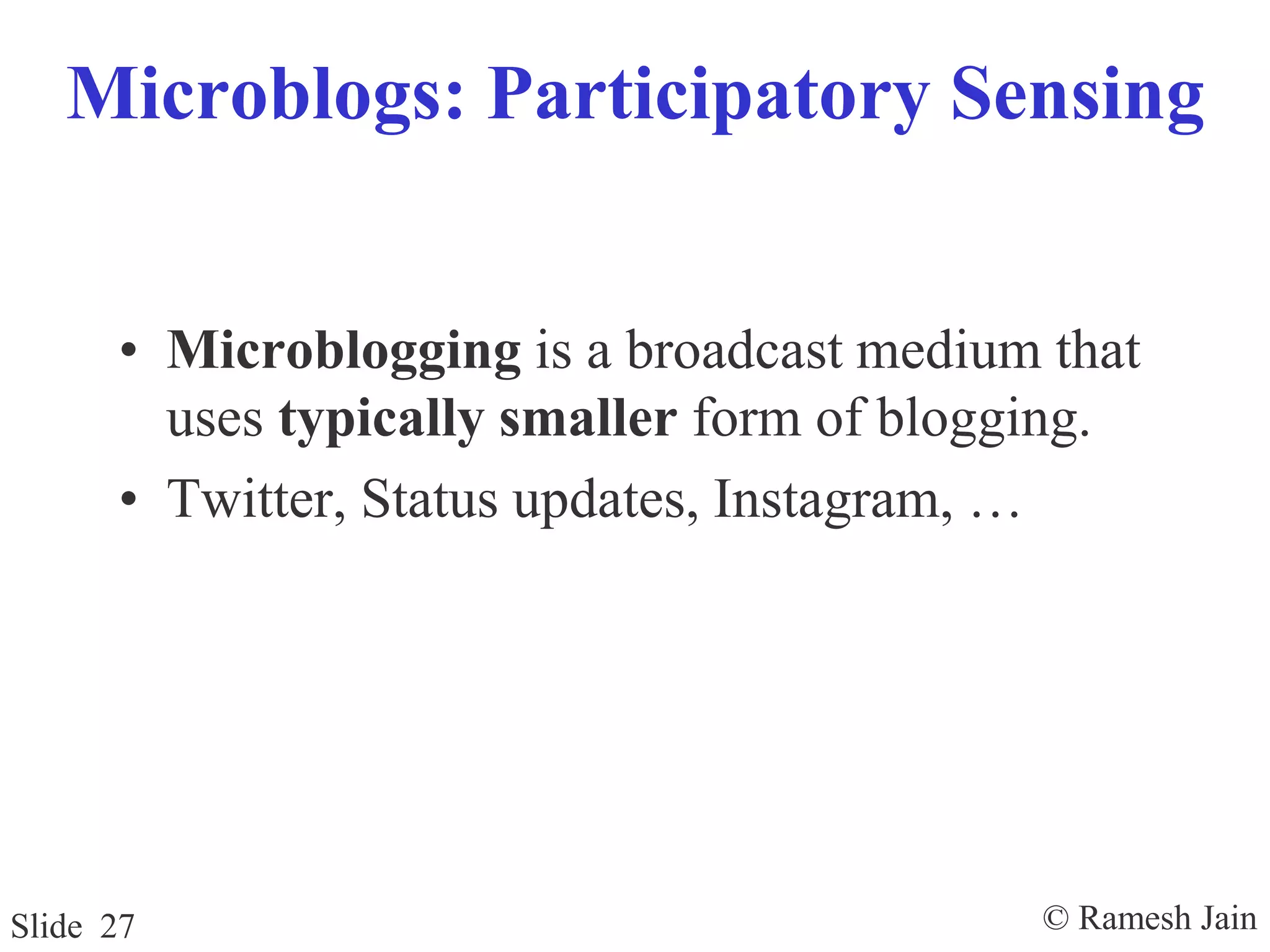 © Ramesh JainSlide 27
Microblogs: Participatory Sensing
• Microblogging is a broadcast medium that
uses typically smaller form of blogging.
• Twitter, Status updates, Instagram, …
 