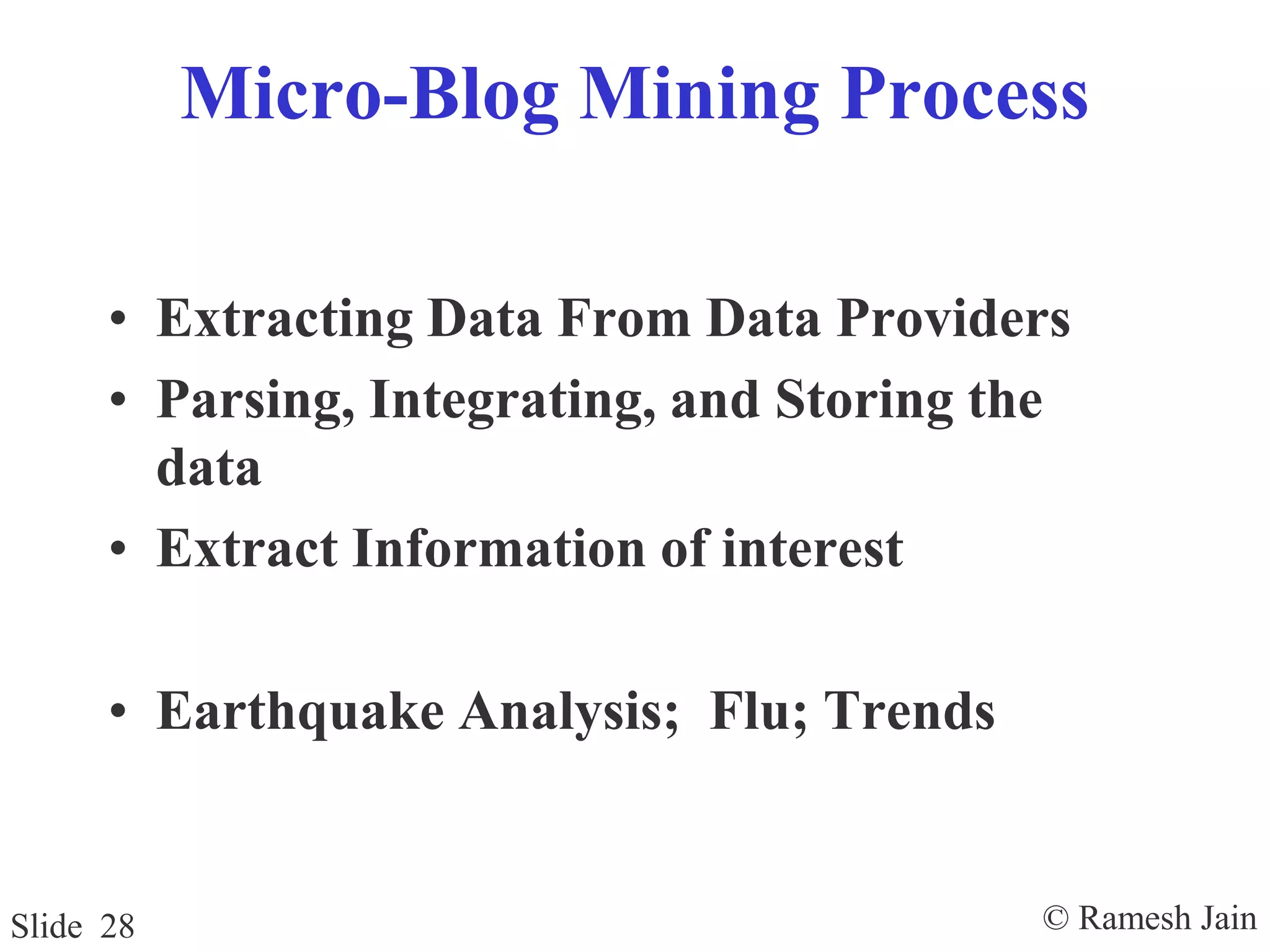 © Ramesh JainSlide 28
Micro-Blog Mining Process
• Extracting Data From Data Providers
• Parsing, Integrating, and Storing the
data
• Extract Information of interest
• Earthquake Analysis; Flu; Trends
 