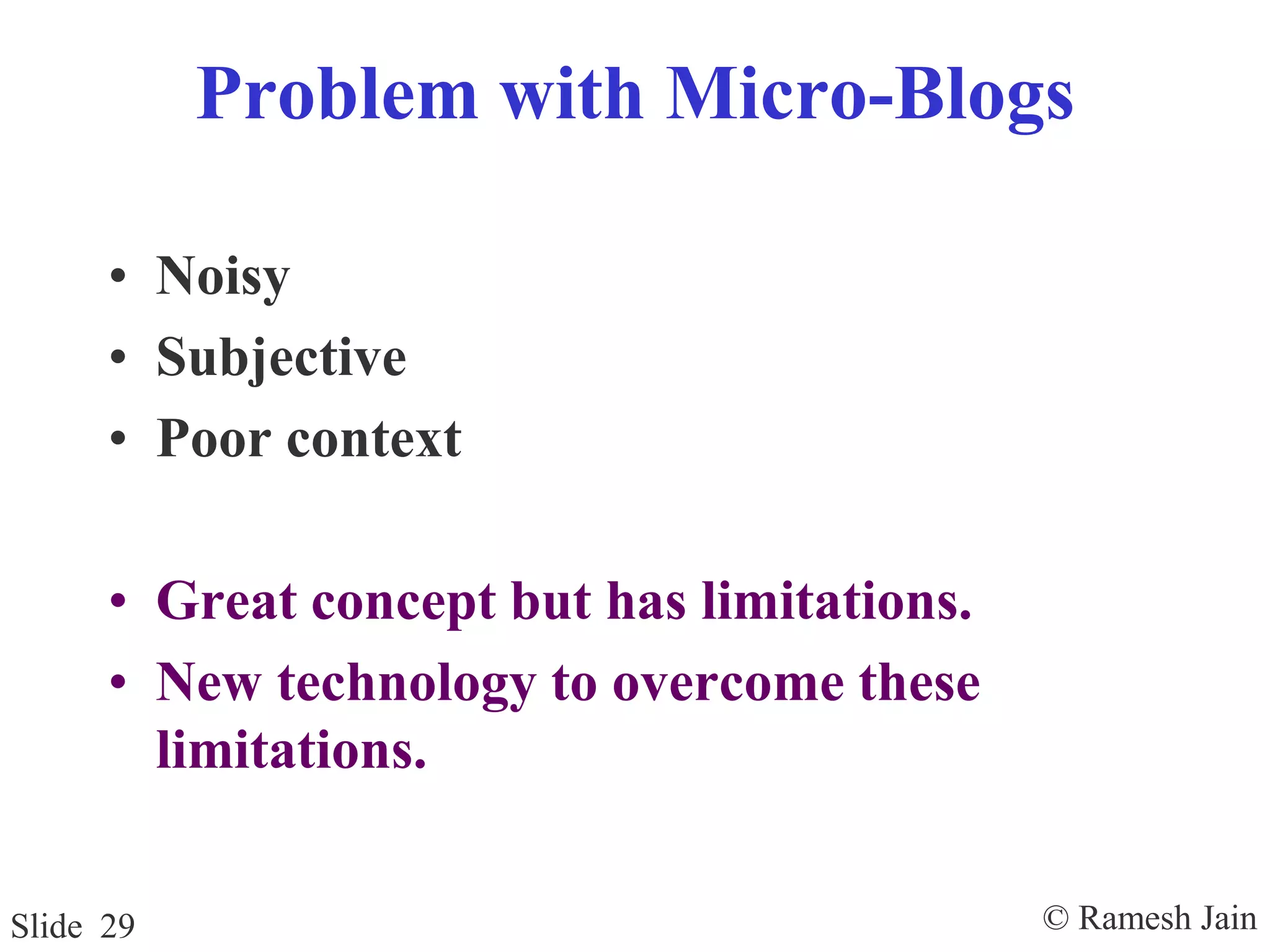 © Ramesh JainSlide 29
Problem with Micro-Blogs
• Noisy
• Subjective
• Poor context
• Great concept but has limitations.
• New technology to overcome these
limitations.
 