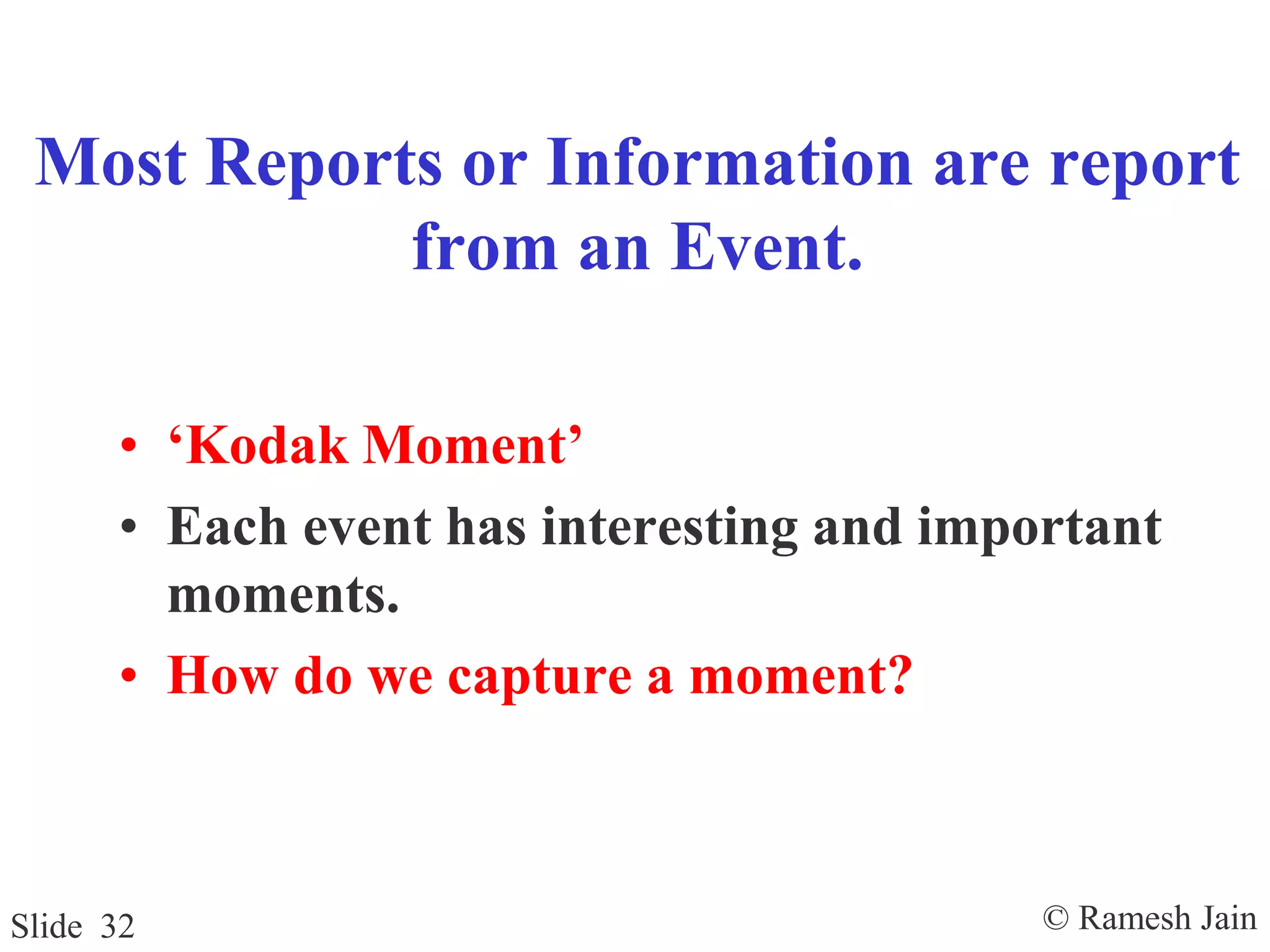 © Ramesh JainSlide 32
Most Reports or Information are report
from an Event.
• ‘Kodak Moment’
• Each event has interesting and important
moments.
• How do we capture a moment?
 