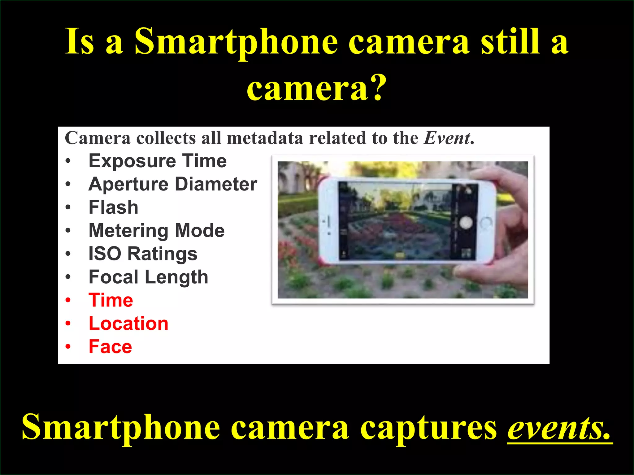 © Ramesh JainSlide 34
Is a Smartphone camera still a
camera?
Camera collects all metadata related to the Event.
• Exposure Time
• Aperture Diameter
• Flash
• Metering Mode
• ISO Ratings
• Focal Length
• Time
• Location
• Face
Smartphone camera captures events.
 