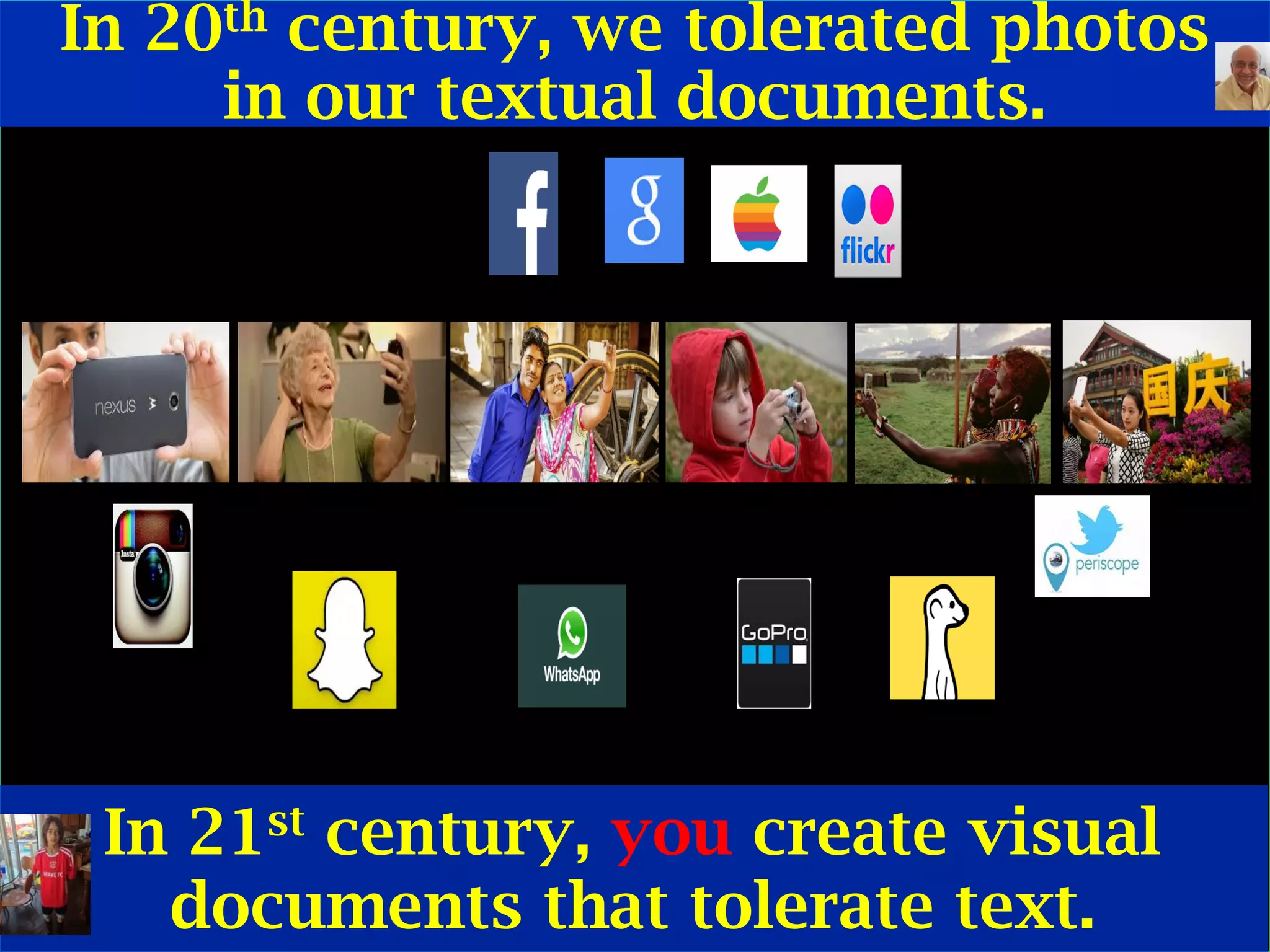 © Ramesh JainSlide 6
In 20th century, we tolerated photos
in our textual documents.
In 21st century, you create visual
documents that tolerate text.
 